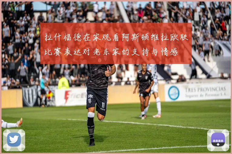 拉什福德在家观看阿斯顿维拉欧联比赛表达对老东家的支持与情感