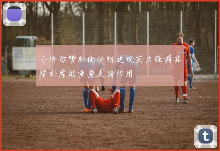 小桥称赞科比怀特进攻实力强调其替补席的重要支持作用
