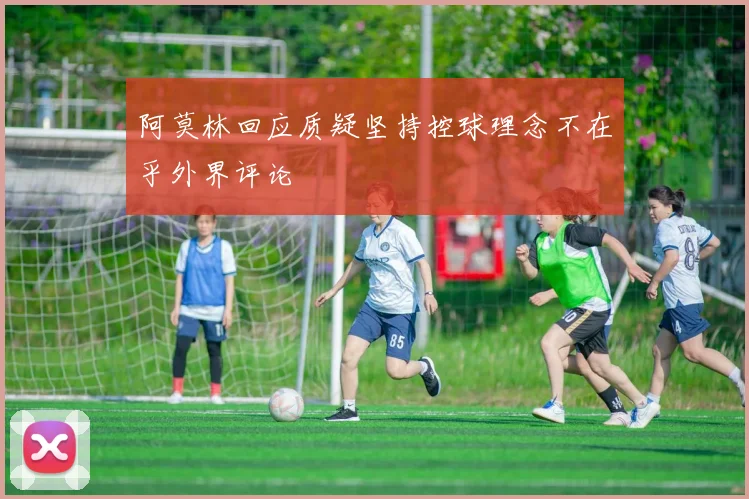 阿莫林回应质疑坚持控球理念不在乎外界评论