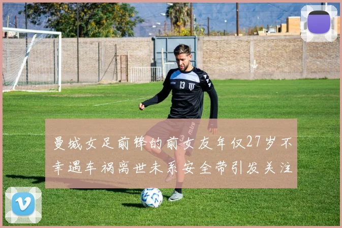 曼城女足前锋的前女友年仅27岁不幸遇车祸离世未系安全带引发关注