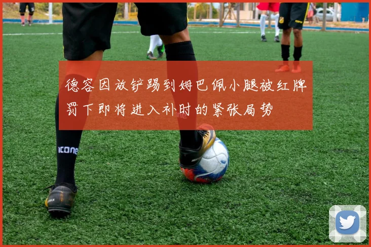 德容因放铲踢到姆巴佩小腿被红牌罚下即将进入补时的紧张局势