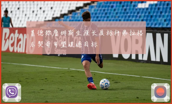 基德称詹姆斯生涯长度标杆弗拉格东契奇可望追逐目标