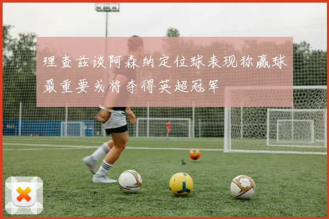 理查兹谈阿森纳定位球表现称赢球最重要或将夺得英超冠军