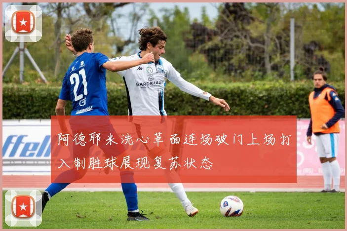 阿德耶米洗心革面连场破门上场打入制胜球展现复苏状态