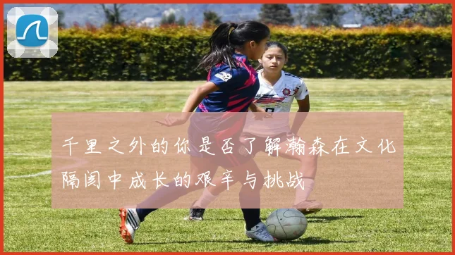 千里之外的你是否了解瀚森在文化隔阂中成长的艰辛与挑战