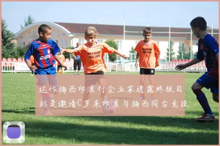 运作梅西印度行企业家透露终极目标是邀请C罗来印度与梅西同台竞技