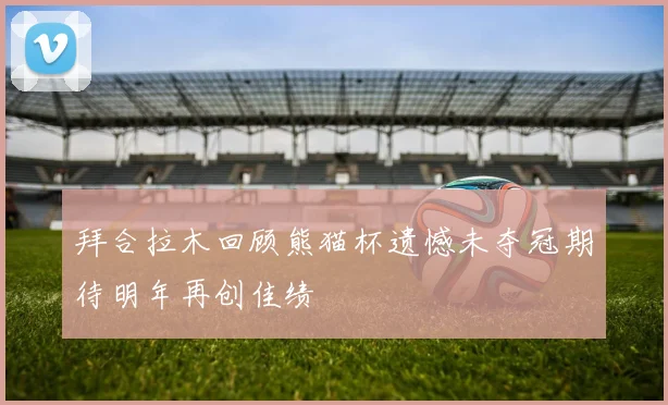拜合拉木回顾熊猫杯遗憾未夺冠期待明年再创佳绩
