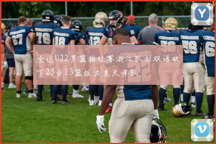 全运U22男篮排位赛浙江队刘双语砍下23分13篮板力克天津队