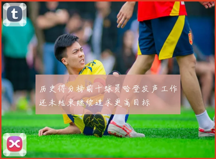 历史得分榜前十球员哈登发声工作还未结束继续追求更高目标