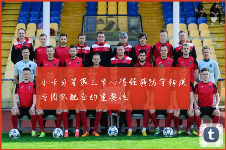 小卡分享第三节心得强调防守转换与团队配合的重要性