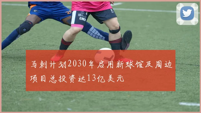 马刺计划2030年启用新球馆及周边项目总投资达13亿美元