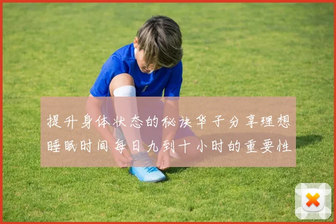 提升身体状态的秘诀华子分享理想睡眠时间每日九到十小时的重要性
