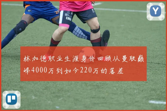 林加德职业生涯身价回顾从曼联巅峰4000万到如今220万的落差