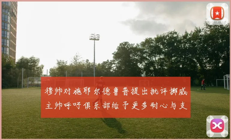 穆帅对施耶尔德鲁普提出批评挪威主帅呼吁俱乐部给予更多耐心与支持
