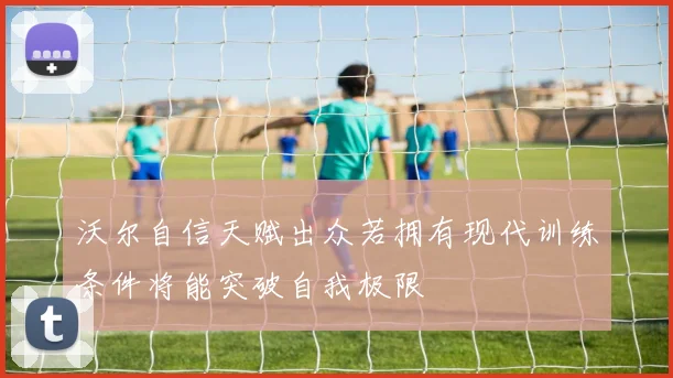 沃尔自信天赋出众若拥有现代训练条件将能突破自我极限