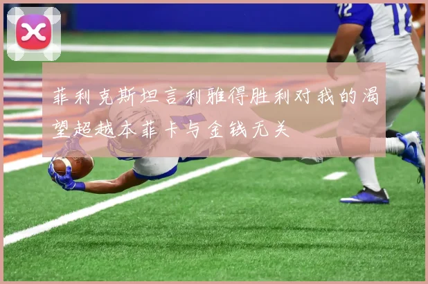 菲利克斯坦言利雅得胜利对我的渴望超越本菲卡与金钱无关