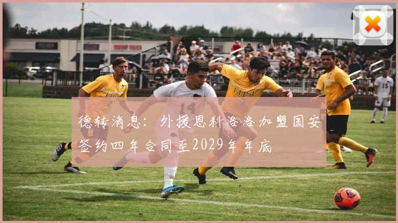 德转消息：外援恩科洛洛加盟国安签约四年合同至2029年年底