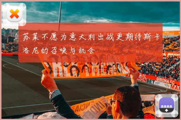 苏莱不愿为意大利出战更期待斯卡洛尼的召唤与机会