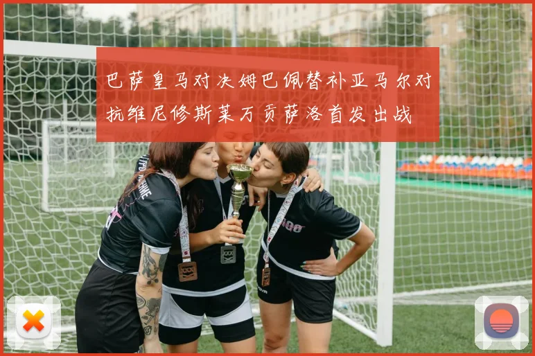 巴萨皇马对决姆巴佩替补亚马尔对抗维尼修斯莱万贡萨洛首发出战