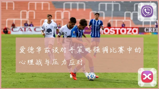 爱德华兹谈对手策略强调比赛中的心理战与压力应对