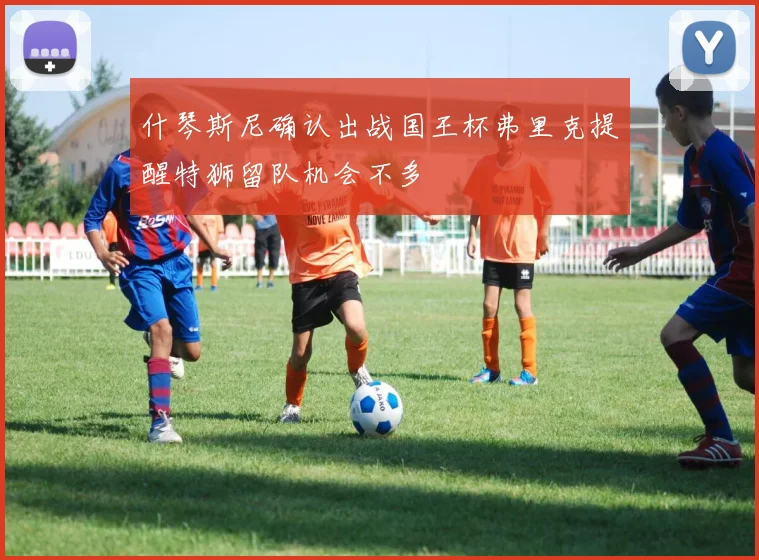 什琴斯尼确认出战国王杯弗里克提醒特狮留队机会不多