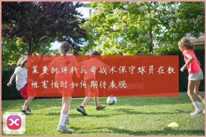 莱曼批评科瓦奇战术保守球员在教练害怕时如何期待表现