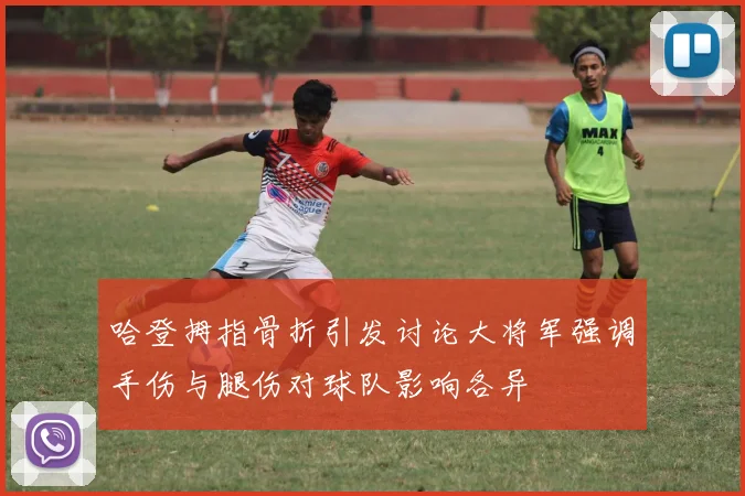 哈登拇指骨折引发讨论大将军强调手伤与腿伤对球队影响各异