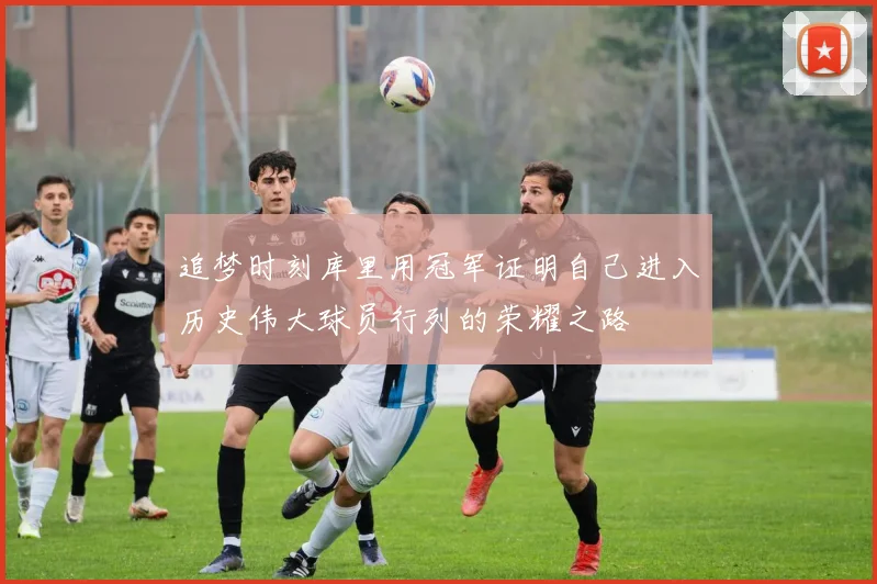 追梦时刻库里用冠军证明自己进入历史伟大球员行列的荣耀之路