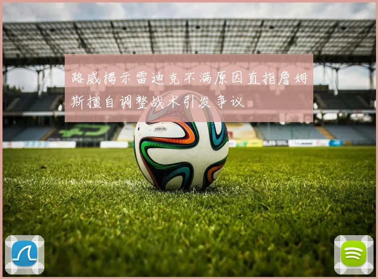 路威揭示雷迪克不满原因直指詹姆斯擅自调整战术引发争议