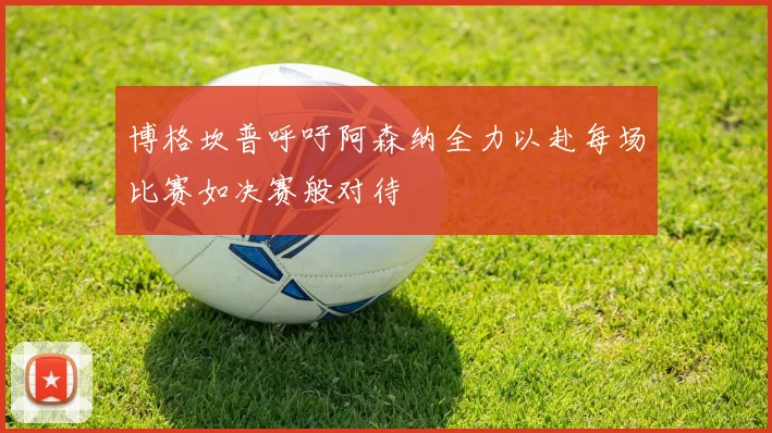 博格坎普呼吁阿森纳全力以赴每场比赛如决赛般对待