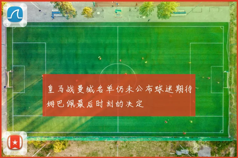 皇马战曼城名单仍未公布球迷期待姆巴佩最后时刻的决定