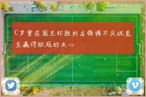 C罗曾在国王杯胜利后强调不庆祝直至赢得欧冠的决心