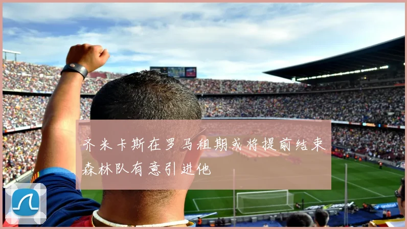 齐米卡斯在罗马租期或将提前结束森林队有意引进他